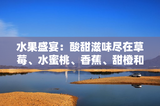 水果盛宴：酸甜滋味尽在草莓、水蜜桃、香蕉、甜橙和芒果