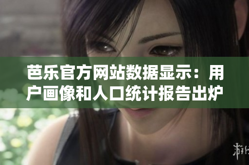 芭乐官方网站数据显示：用户画像和人口统计报告出炉