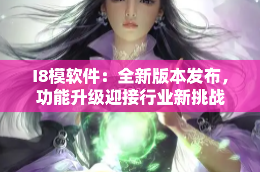 I8模软件：全新版本发布，功能升级迎接行业新挑战