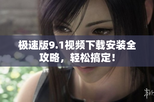 极速版9.1视频下载安装全攻略，轻松搞定！