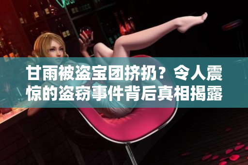 甘雨被盗宝团挤扔？令人震惊的盗窃事件背后真相揭露