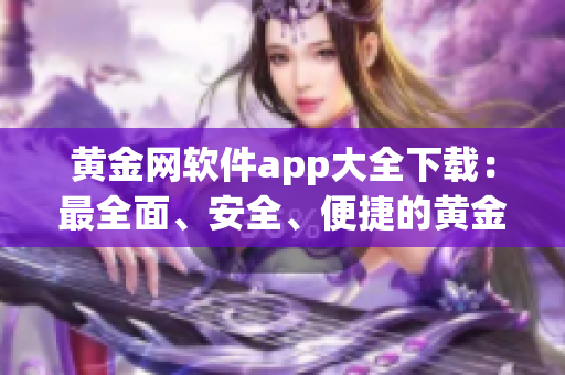 黄金网软件app大全下载：最全面、安全、便捷的黄金应用程序集合