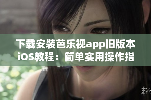 下载安装芭乐视app旧版本iOS教程：简单实用操作指南