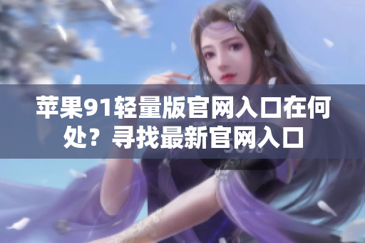 苹果91轻量版官网入口在何处？寻找最新官网入口