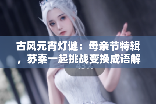 古风元宵灯谜：母亲节特辑，苏秦一起挑战变换成语解谜