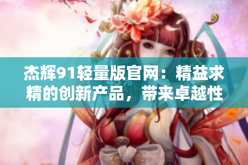 杰辉91轻量版官网：精益求精的创新产品，带来卓越性能和出色体验