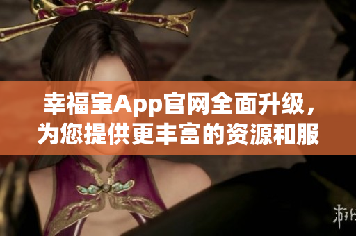 幸福宝App官网全面升级，为您提供更丰富的资源和服务