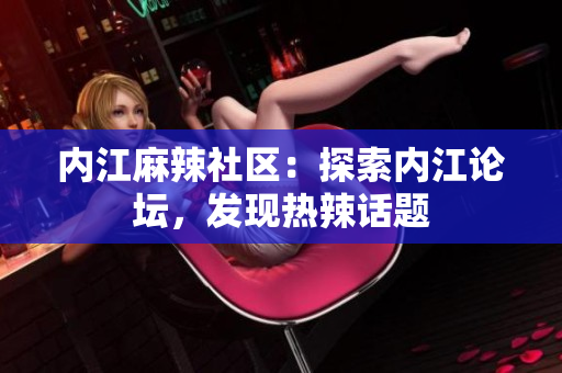 内江麻辣社区：探索内江论坛，发现热辣话题