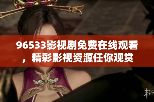 96533影视剧免费在线观看，精彩影视资源任你观赏