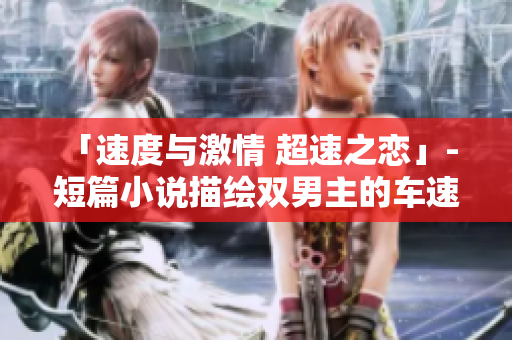 「速度与激情 超速之恋」- 短篇小说描绘双男主的车速狂飙与爱情奔流