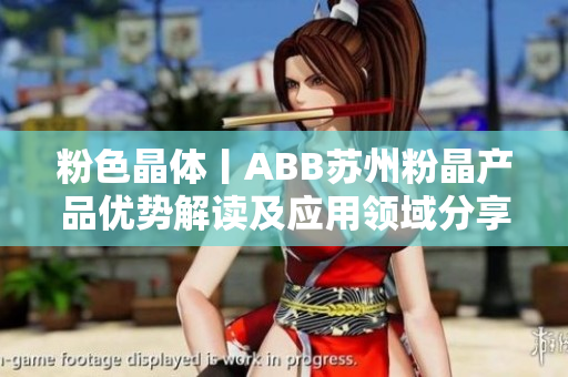 粉色晶体丨ABB苏州粉晶产品优势解读及应用领域分享