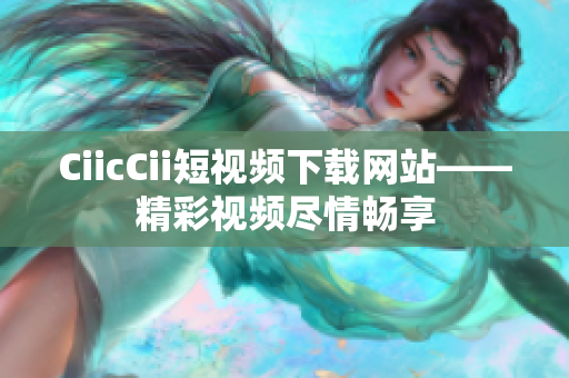CiicCii短视频下载网站——精彩视频尽情畅享