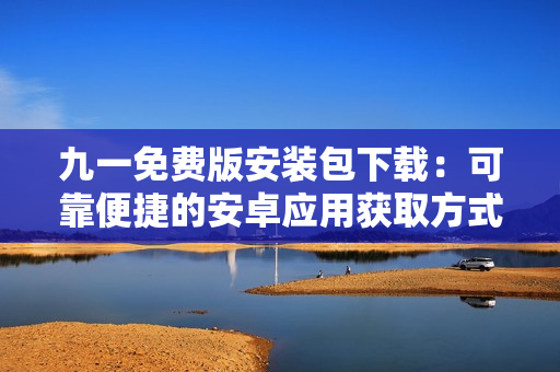 九一免费版安装包下载：可靠便捷的安卓应用获取方式