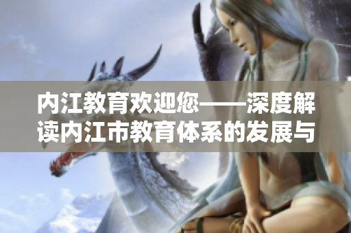 内江教育欢迎您——深度解读内江市教育体系的发展与创新