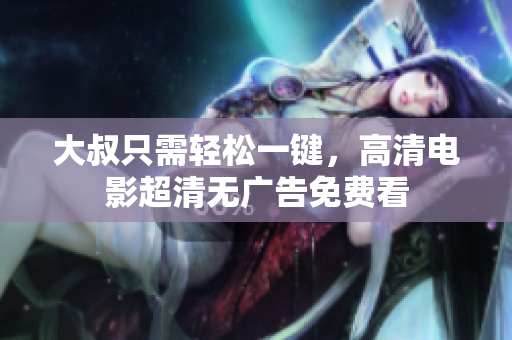 大叔只需轻松一键，高清电影超清无广告免费看