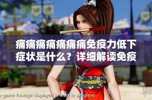 痛痛痛痛痛痛痛免疫力低下症状是什么？详细解读免疫力低下对身体的影响和应对方法