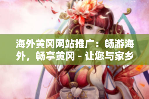 海外黄冈网站推广：畅游海外，畅享黄冈 - 让您与家乡保持密切联系