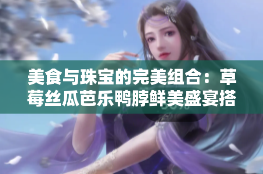 美食与珠宝的完美组合：草莓丝瓜芭乐鸭脖鲜美盛宴搭配翡翠手镯