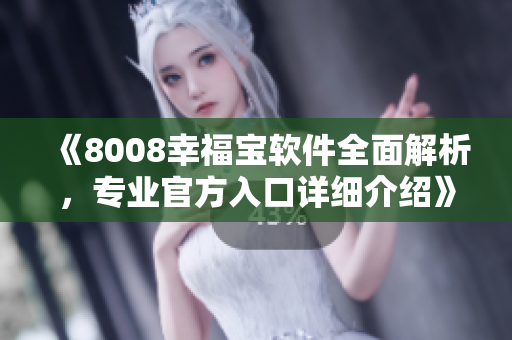 《8008幸福宝软件全面解析，专业官方入口详细介绍》