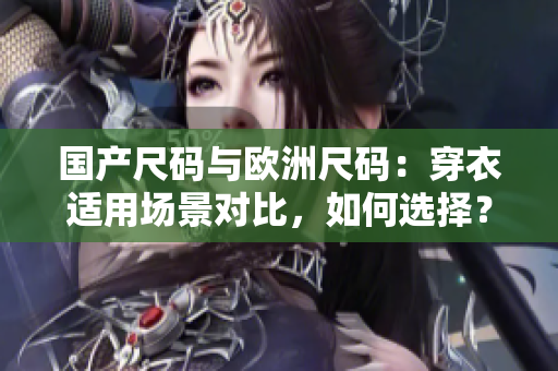国产尺码与欧洲尺码：穿衣适用场景对比，如何选择？