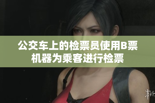 公交车上的检票员使用B票机器为乘客进行检票