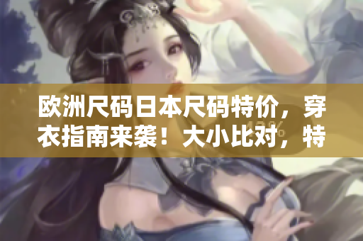 欧洲尺码日本尺码特价，穿衣指南来袭！大小比对，特价推荐！