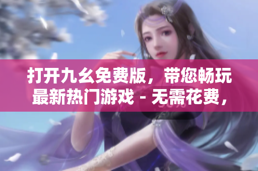 打开九幺免费版，带您畅玩最新热门游戏 - 无需花费，乐趣无限!