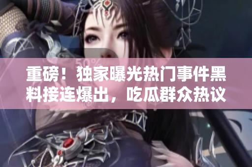 重磅！独家曝光热门事件黑料接连爆出，吃瓜群众热议不停歇