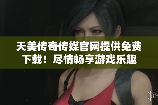 天美传奇传媒官网提供免费下载！尽情畅享游戏乐趣