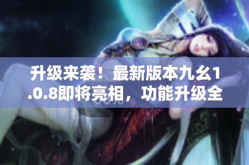 升级来袭！最新版本九幺1.0.8即将亮相，功能升级全面提升