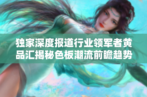 独家深度报道行业领军者黄品汇揭秘色板潮流前瞻趋势助您把握未来