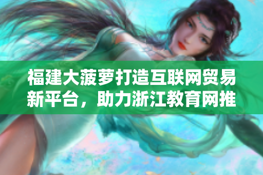 福建大菠萝打造互联网贸易新平台，助力浙江教育网推动教育信息化发展