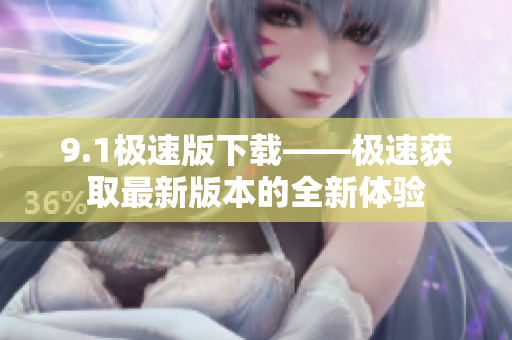 9.1极速版下载——极速获取最新版本的全新体验