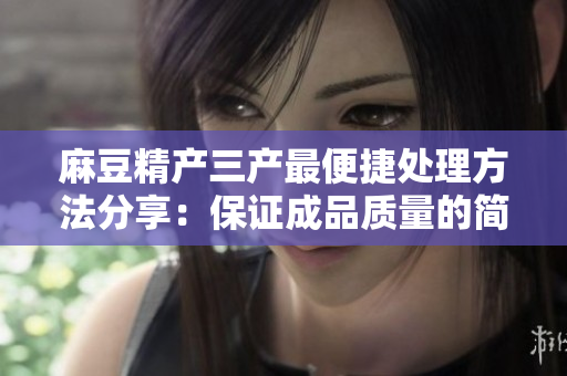 麻豆精产三产最便捷处理方法分享：保证成品质量的简易技巧