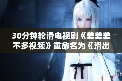 30分钟轮滑电视剧《差差差不多视频》重命名为《滑出新天地：30分钟轮滑电视剧原创版》