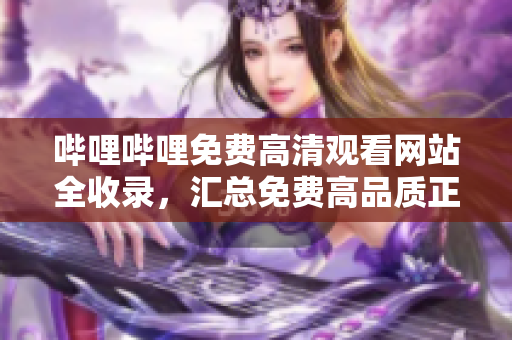 哔哩哔哩免费高清观看网站全收录，汇总免费高品质正版影视资源