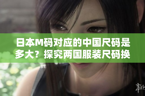 日本M码对应的中国尺码是多大？探究两国服装尺码换算的实用技巧