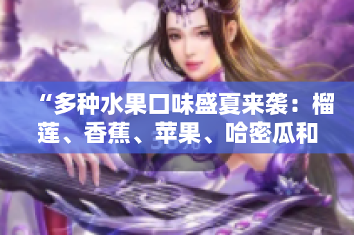 “多种水果口味盛夏来袭：榴莲、香蕉、苹果、哈密瓜和水蜜桃的美味组合”