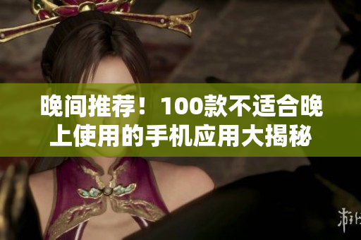 晚间推荐！100款不适合晚上使用的手机应用大揭秘