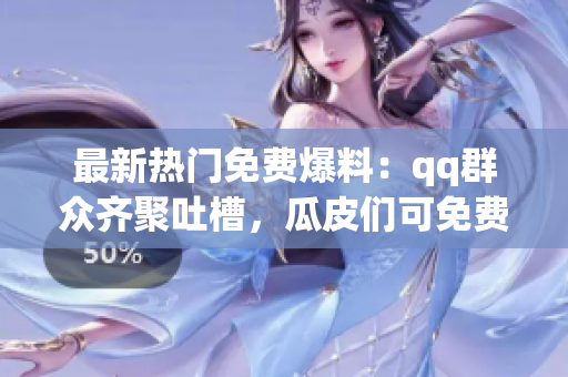 最新热门免费爆料：qq群众齐聚吐槽，瓜皮们可免费吃瓜啦
