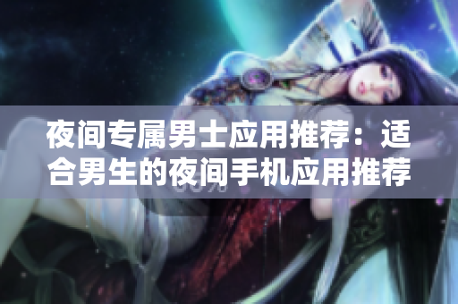夜间专属男士应用推荐：适合男生的夜间手机应用推荐