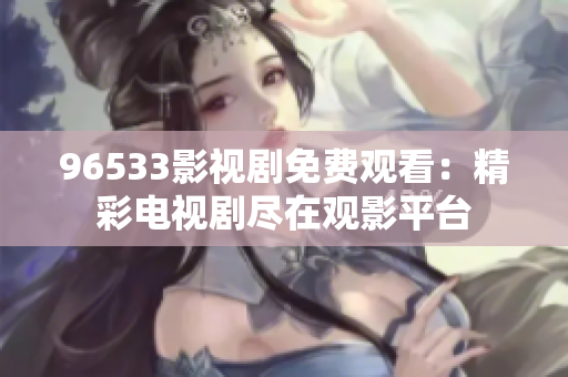 96533影视剧免费观看：精彩电视剧尽在观影平台