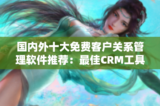 国内外十大免费客户关系管理软件推荐：最佳CRM工具汇总