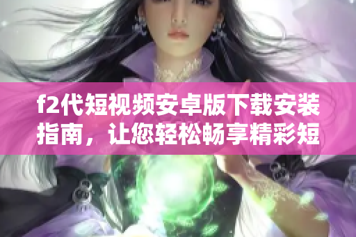 f2代短视频安卓版下载安装指南，让您轻松畅享精彩短视频创作和分享