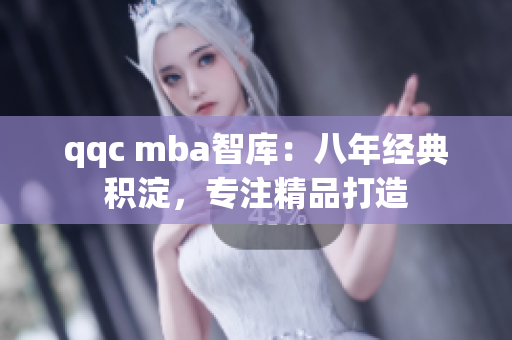 qqc mba智库：八年经典积淀，专注精品打造