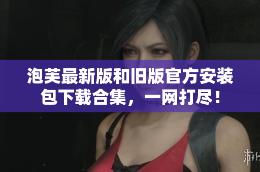 泡芙最新版和旧版官方安装包下载合集，一网打尽！