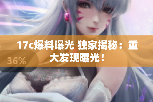 17c爆料曝光 独家揭秘：重大发现曝光！