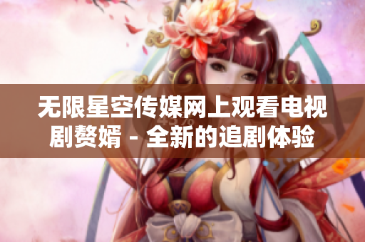 无限星空传媒网上观看电视剧赘婿 - 全新的追剧体验