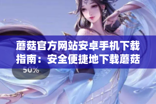 蘑菇官方网站安卓手机下载指南：安全便捷地下载蘑菇App，立即享受丰富服务