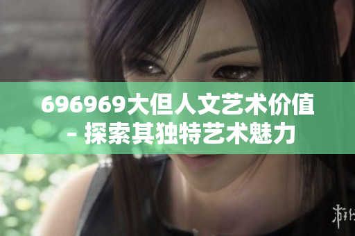 696969大但人文艺术价值 – 探索其独特艺术魅力